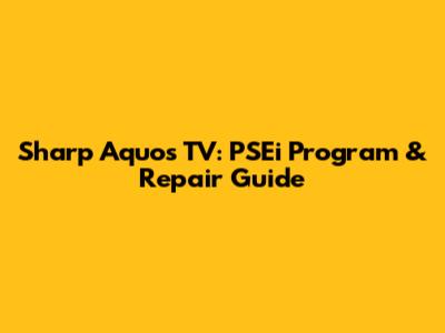 Sharp Aquos TV: PSEi Program & Repair Guide