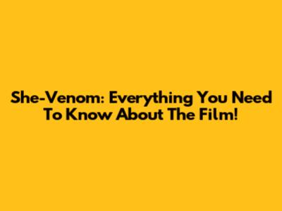 She-Venom: Everything You Need To Know About The Film!