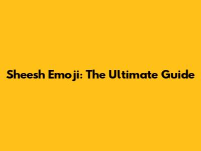 Sheesh Emoji: The Ultimate Guide