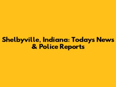 Shelbyville, Indiana: Today's News & Police Reports