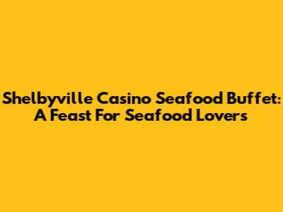Shelbyville Casino Seafood Buffet: A Feast For Seafood Lovers