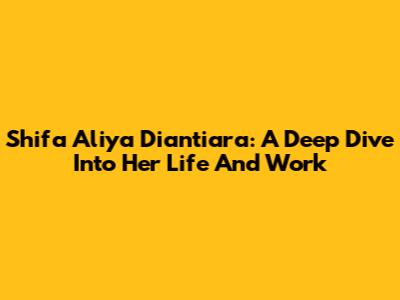 Shifa Aliya Diantiara: A Deep Dive Into Her Life And Work