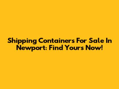 Shipping Containers For Sale In Newport: Find Yours Now!