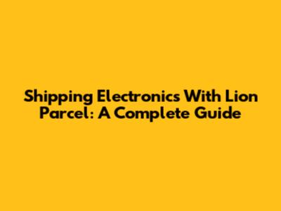 Shipping Electronics With Lion Parcel: A Complete Guide