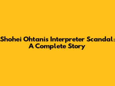 Shohei Ohtani's Interpreter Scandal: A Complete Story