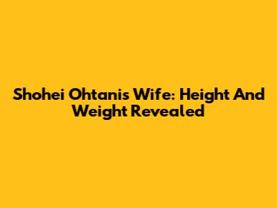 Shohei Ohtani's Wife: Height And Weight Revealed