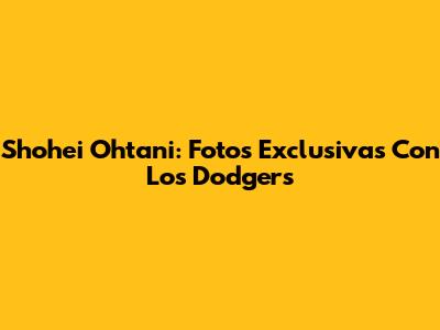 Shohei Ohtani: Fotos Exclusivas Con Los Dodgers