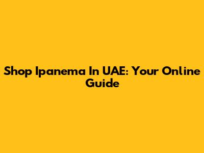 Shop Ipanema In UAE: Your Online Guide