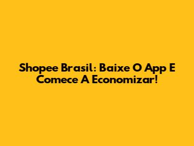 Shopee Brasil: Baixe O App E Comece A Economizar!