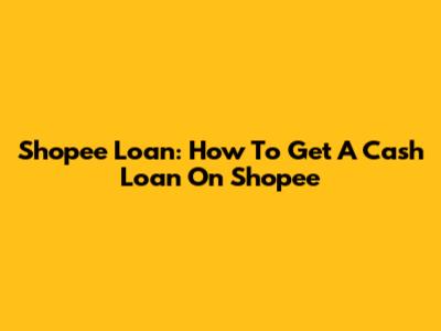 Shopee Loan: How To Get A Cash Loan On Shopee