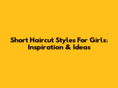Short Haircut Styles For Girls: Inspiration & Ideas