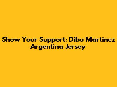 Show Your Support: Dibu Martinez Argentina Jersey