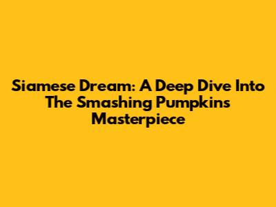 Siamese Dream: A Deep Dive Into The Smashing Pumpkins' Masterpiece