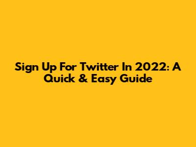 Sign Up For Twitter In 2022: A Quick & Easy Guide