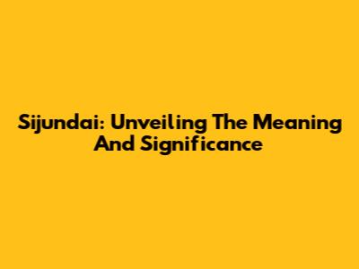 Sijundai: Unveiling The Meaning And Significance
