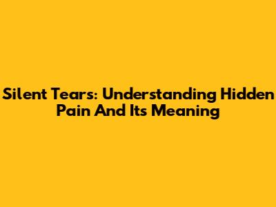 Silent Tears: Understanding Hidden Pain And Its Meaning
