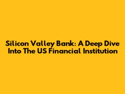 Silicon Valley Bank: A Deep Dive Into The US Financial Institution