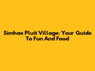 Simhae Pluit Village: Your Guide To Fun And Food