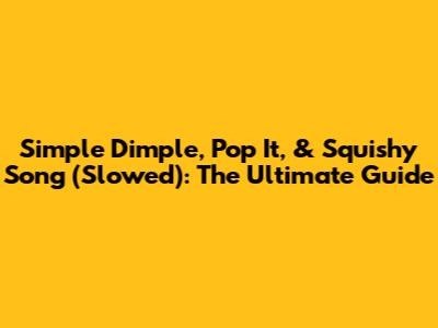 Simple Dimple, Pop It, & Squishy Song (Slowed): The Ultimate Guide