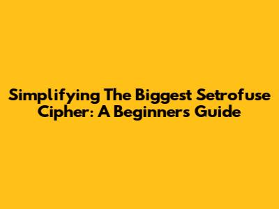 Simplifying The Biggest Setrofuse Cipher: A Beginner's Guide