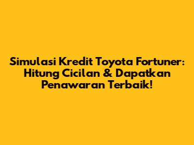 Simulasi Kredit Toyota Fortuner: Hitung Cicilan & Dapatkan Penawaran Terbaik!