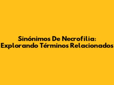 Sinónimos De Necrofilia: Explorando Términos Relacionados