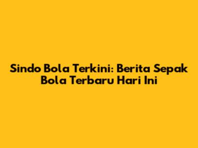 Sindo Bola Terkini: Berita Sepak Bola Terbaru Hari Ini