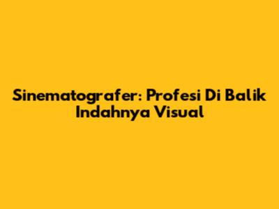 Sinematografer: Profesi Di Balik Indahnya Visual