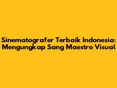 Sinematografer Terbaik Indonesia: Mengungkap Sang Maestro Visual