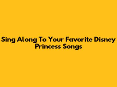 Sing Along To Your Favorite Disney Princess Songs