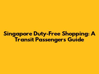 Singapore Duty-Free Shopping: A Transit Passenger's Guide