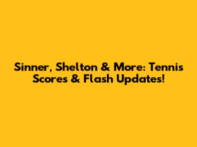 Sinner, Shelton & More: Tennis Scores & Flash Updates!