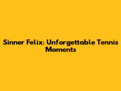 Sinner Felix: Unforgettable Tennis Moments