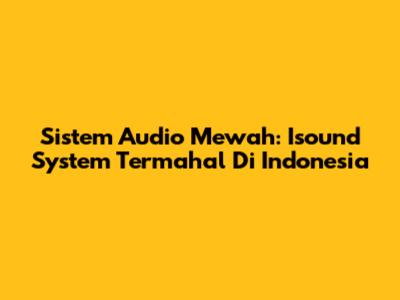 Sistem Audio Mewah: Isound System Termahal Di Indonesia
