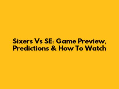 Sixers Vs SE: Game Preview, Predictions & How To Watch