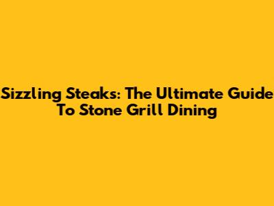 Sizzling Steaks: The Ultimate Guide To Stone Grill Dining