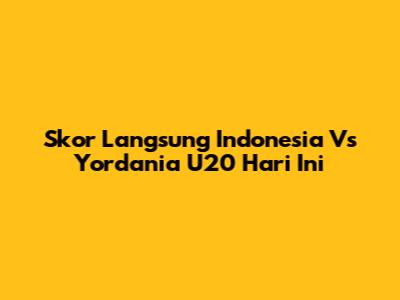 Skor Langsung Indonesia Vs Yordania U20 Hari Ini