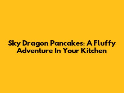 Sky Dragon Pancakes: A Fluffy Adventure In Your Kitchen