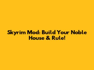 Skyrim Mod: Build Your Noble House & Rule!