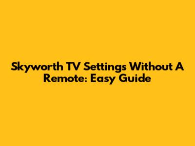 Skyworth TV Settings Without A Remote: Easy Guide