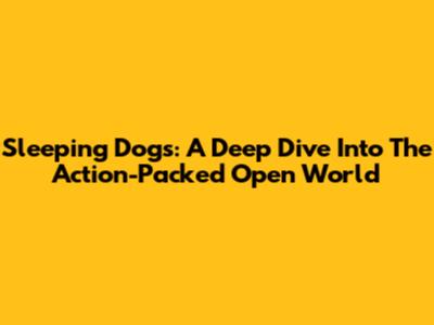 Sleeping Dogs: A Deep Dive Into The Action-Packed Open World
