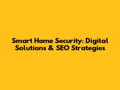 Smart Home Security: Digital Solutions & SEO Strategies