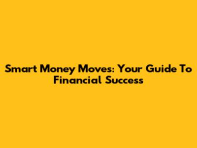 Smart Money Moves: Your Guide To Financial Success
