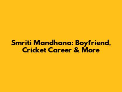 Smriti Mandhana: Boyfriend, Cricket Career & More