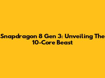 Snapdragon 8 Gen 3: Unveiling The 10-Core Beast