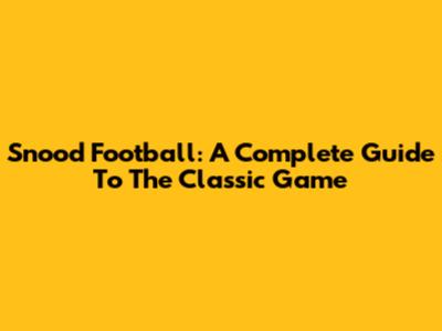 Snood Football: A Complete Guide To The Classic Game