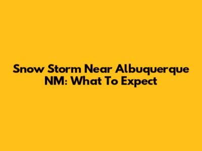 Snow Storm Near Albuquerque NM: What To Expect