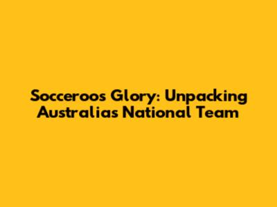 Socceroos Glory: Unpacking Australia's National Team