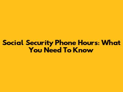 Social Security Phone Hours: What You Need To Know