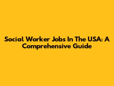 Social Worker Jobs In The USA: A Comprehensive Guide